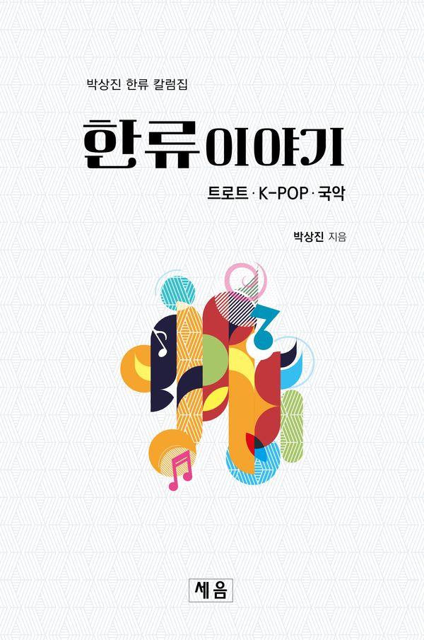 한류 이야기 : 트로트·K-POP·국악, 박상진 한류 칼럼집