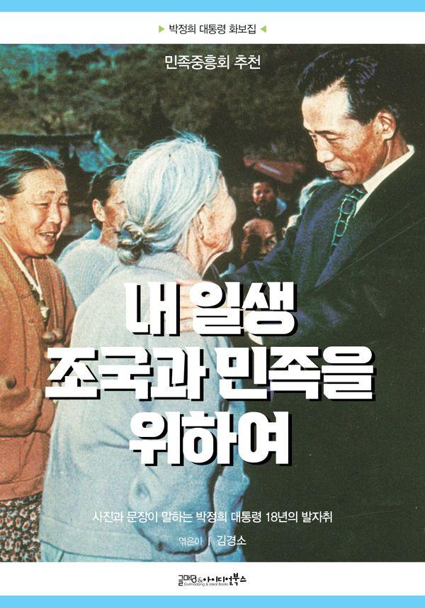 내 일생 조국과 민족을 위하여 : 사진과 문장이 말하는 박정희 대통령 18년의 발자취