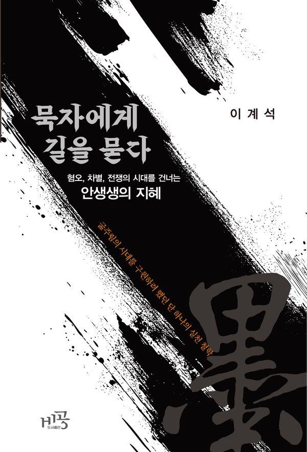 묵자에게 길을 묻다 : 혐오, 차별, 전쟁의 시대를 건너는 안생생의 지혜