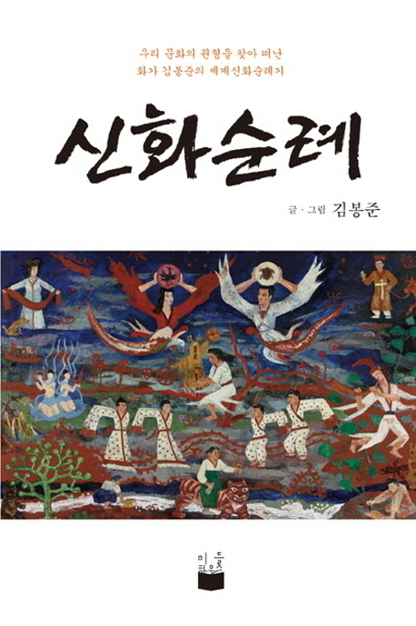 신화순례 우리 문화의 원형을 찾아 떠난 화가 김봉준의 세계신화순례기