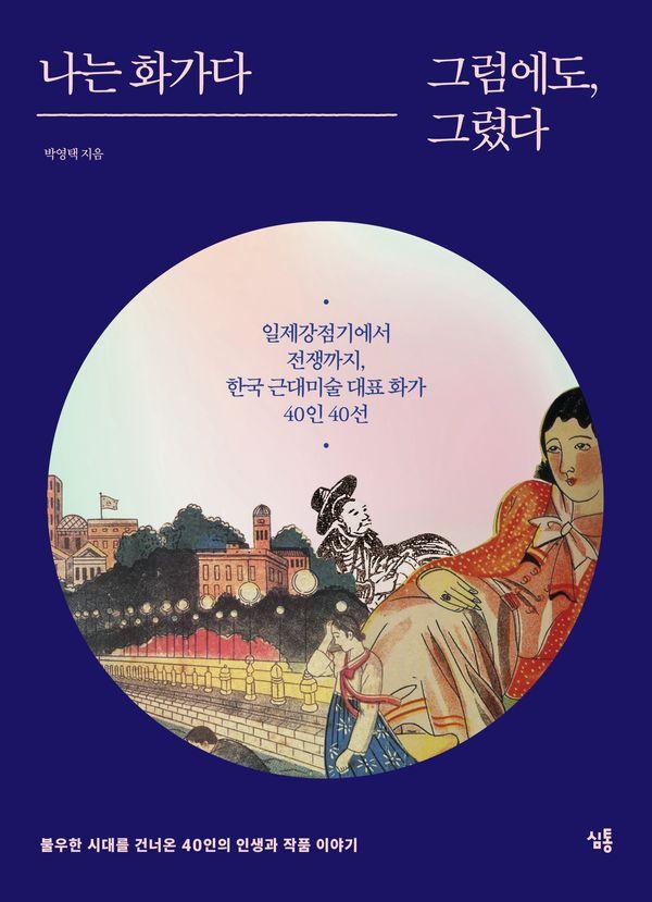 나는 화가다 그럼에도, 그렸다 : 일제강점기에서 전쟁까지, 한국 근대미술 대표 화가 40인 40선