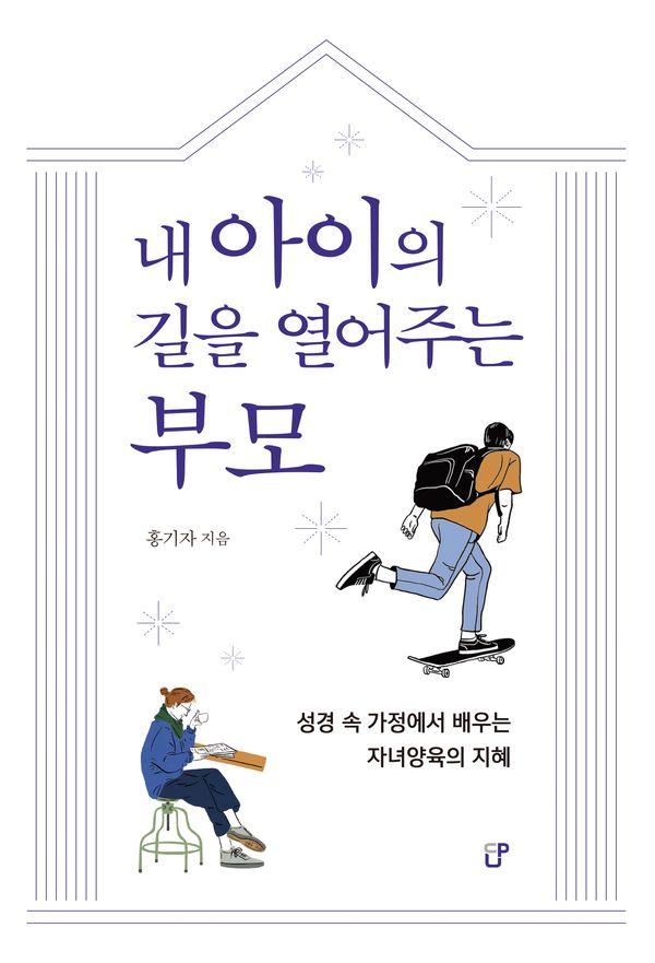 내 아이의 길을 열어주는 부모 : 성경 속 가정에서 배우는 자녀양육의 지혜