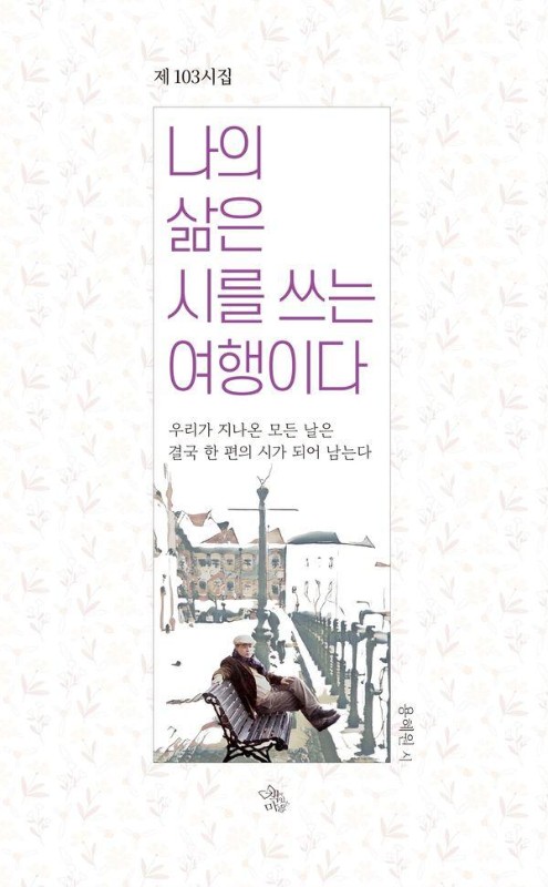 나의 삶은 시를 쓰는 여행이다 : 우리가 지나온 모든 날은 결국 한 편의 시가 되어 남는다