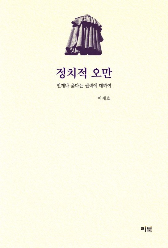 정치적 오만 : 언제나 옳다는 권력에 대하여