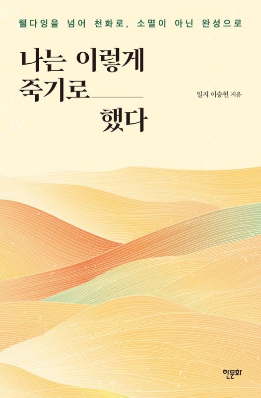 나는 이렇게 죽기로 했다 : 웰다잉을 넘어 천화로, 소멸이 아닌 완성으로