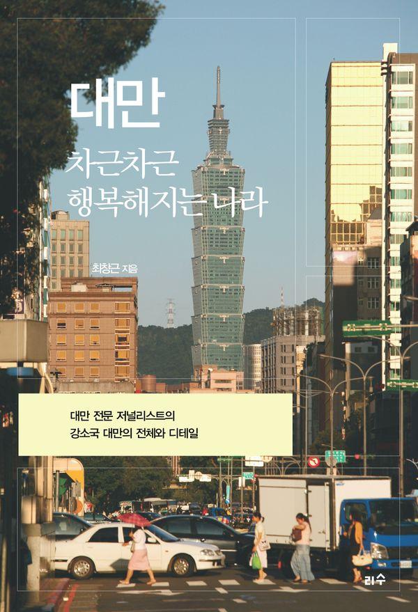 대만, 차근차근 행복해지는 나라: 대만 전문 저널리스트의 강소국 대만의 전체와 디테일